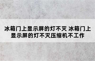 冰箱门上显示屏的灯不灭 冰箱门上显示屏的灯不灭压缩机不工作